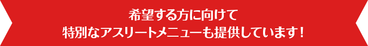 希望する方に向けて特別なアスリートメニューも提供しています！